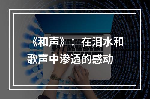 《和声》：在泪水和歌声中渗透的感动