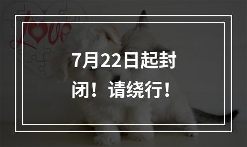 7月22日起封闭！请绕行！