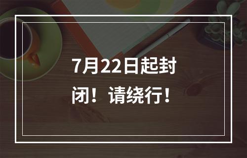 7月22日起封闭！请绕行！