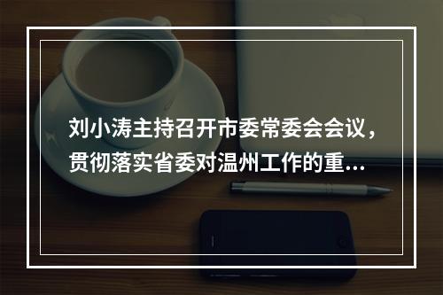 刘小涛主持召开市委常委会会议，贯彻落实省委对温州工作的重要指示要求