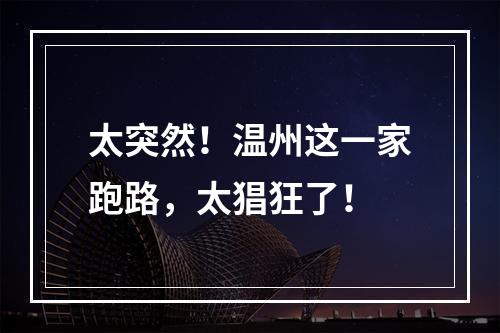 太突然！温州这一家跑路，太猖狂了！
