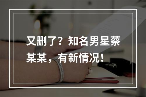 又删了？知名男星蔡某某，有新情况！