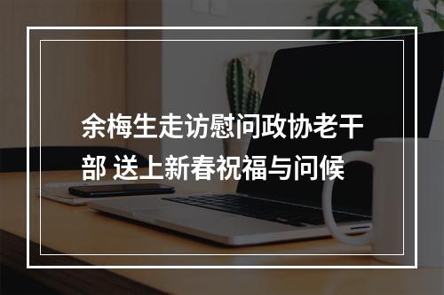 余梅生走访慰问政协老干部 送上新春祝福与问候