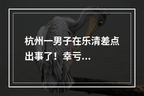 杭州一男子在乐清差点出事了！幸亏...