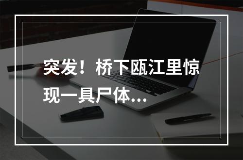 突发！桥下瓯江里惊现一具尸体...