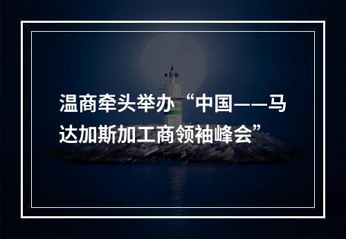 温商牵头举办“中国——马达加斯加工商领袖峰会”