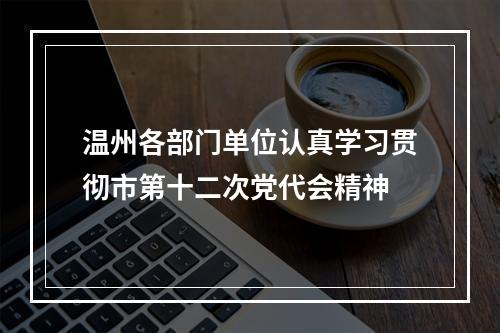温州各部门单位认真学习贯彻市第十二次党代会精神