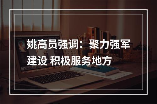 姚高员强调：聚力强军建设 积极服务地方
