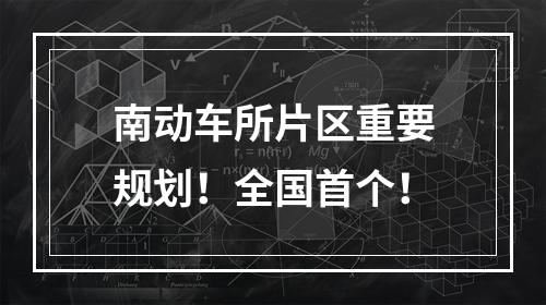 南动车所片区重要规划！全国首个！