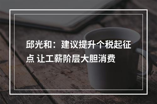 邱光和：建议提升个税起征点 让工薪阶层大胆消费
