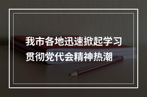 我市各地迅速掀起学习贯彻党代会精神热潮