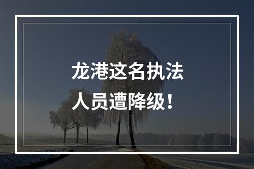 龙港这名执法人员遭降级！
