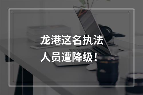 龙港这名执法人员遭降级！