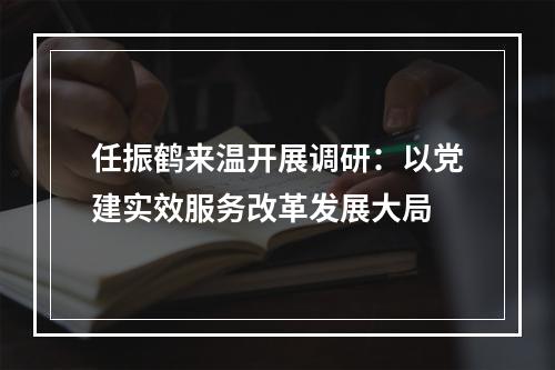 任振鹤来温开展调研：以党建实效服务改革发展大局