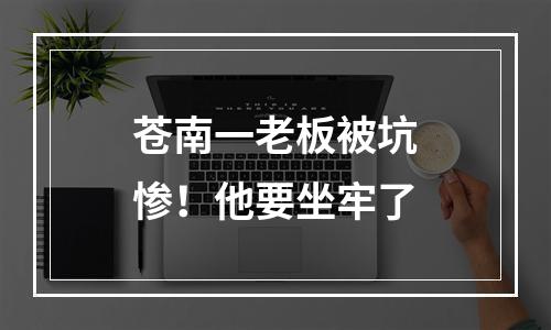 苍南一老板被坑惨！他要坐牢了