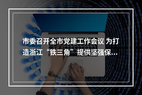 市委召开全市党建工作会议 为打造浙江“铁三角”提供坚强保证