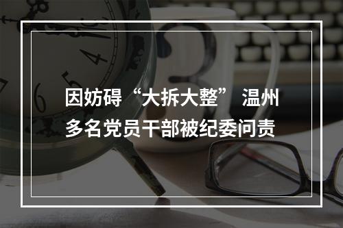 因妨碍“大拆大整” 温州多名党员干部被纪委问责