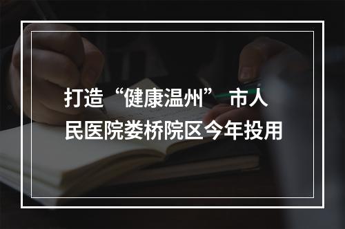 打造“健康温州” 市人民医院娄桥院区今年投用