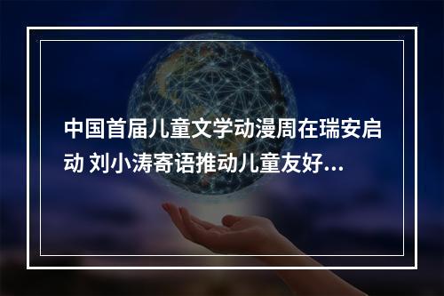 中国首届儿童文学动漫周在瑞安启动 刘小涛寄语推动儿童友好城市建设先行示范