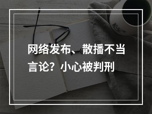 网络发布、散播不当言论？小心被判刑