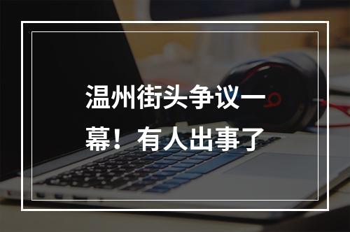 温州街头争议一幕！有人出事了
