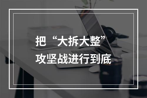 把“大拆大整”攻坚战进行到底