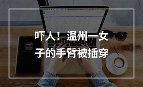 吓人！温州一女子的手臂被插穿