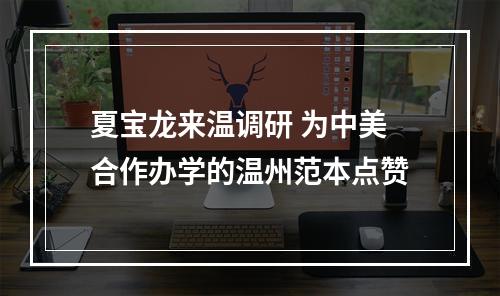 夏宝龙来温调研 为中美合作办学的温州范本点赞