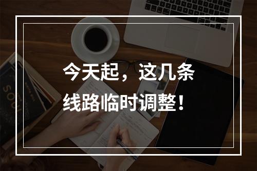 今天起，这几条线路临时调整！