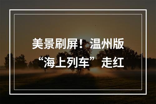 美景刷屏！温州版“海上列车”走红