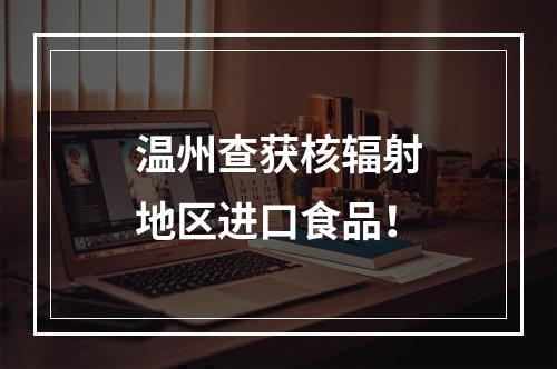 温州查获核辐射地区进口食品！