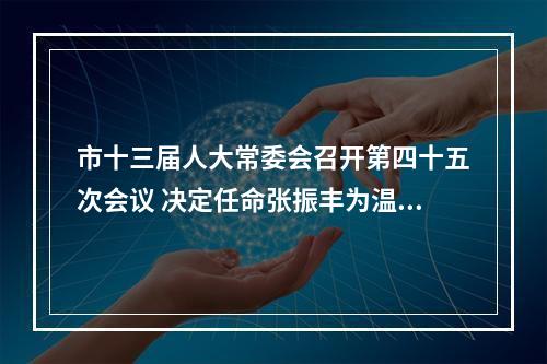 市十三届人大常委会召开第四十五次会议 决定任命张振丰为温州市副市长、代理市长