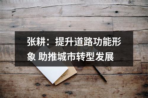 张耕：提升道路功能形象 助推城市转型发展