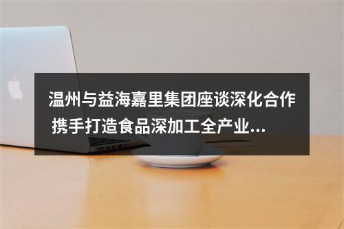 温州与益海嘉里集团座谈深化合作 携手打造食品深加工全产业链