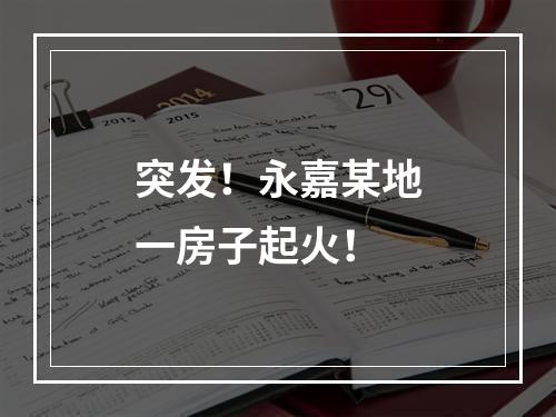 突发！永嘉某地一房子起火！