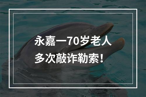 永嘉一70岁老人多次敲诈勒索！