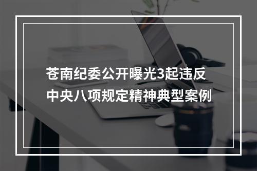 苍南纪委公开曝光3起违反中央八项规定精神典型案例