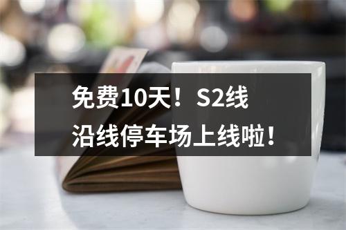 免费10天！S2线沿线停车场上线啦！