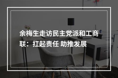 余梅生走访民主党派和工商联：扛起责任 助推发展