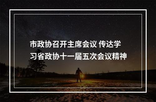市政协召开主席会议 传达学习省政协十一届五次会议精神