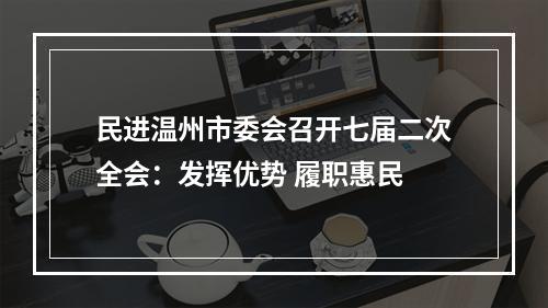 民进温州市委会召开七届二次全会：发挥优势 履职惠民