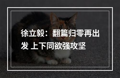 徐立毅：翻篇归零再出发 上下同欲强攻坚