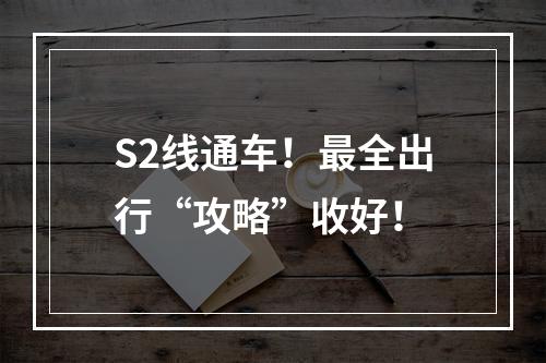 S2线通车！最全出行“攻略”收好！