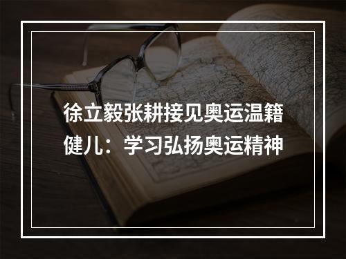 徐立毅张耕接见奥运温籍健儿：学习弘扬奥运精神