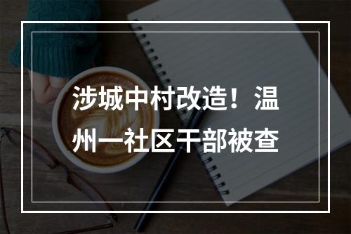 涉城中村改造！温州一社区干部被查