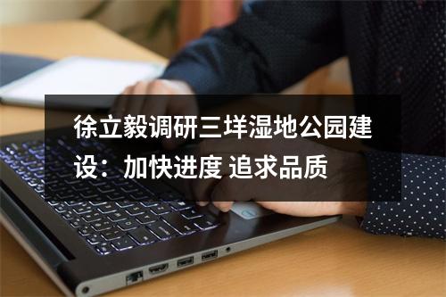 徐立毅调研三垟湿地公园建设：加快进度 追求品质