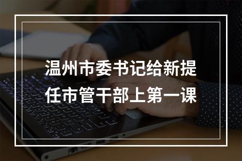 温州市委书记给新提任市管干部上第一课