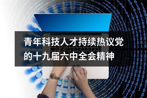 青年科技人才持续热议党的十九届六中全会精神
