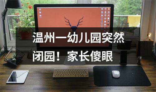 温州一幼儿园突然闭园！家长傻眼