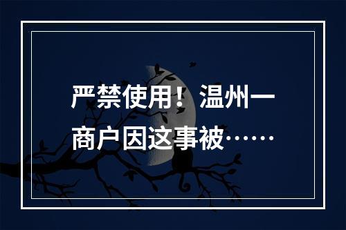 严禁使用！温州一商户因这事被……